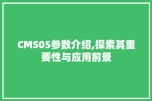 CMS05参数介绍,探索其重要性与应用前景