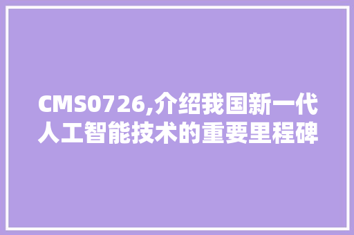 CMS0726,介绍我国新一代人工智能技术的重要里程碑