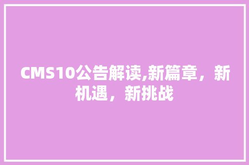 CMS10公告解读,新篇章，新机遇，新挑战
