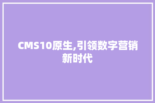 CMS10原生,引领数字营销新时代