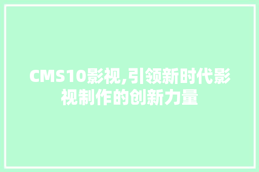 CMS10影视,引领新时代影视制作的创新力量 搜狗优化