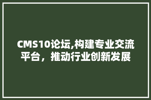 CMS10论坛,构建专业交流平台，推动行业创新发展