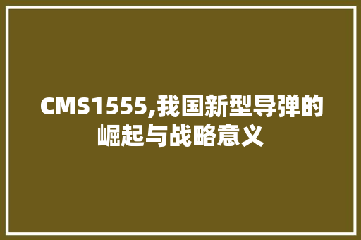 CMS1555,我国新型导弹的崛起与战略意义