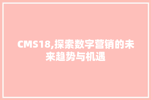 CMS18,探索数字营销的未来趋势与机遇