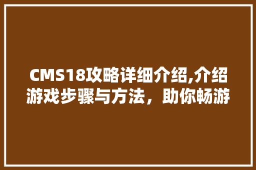 CMS18攻略详细介绍,介绍游戏步骤与方法，助你畅游虚拟世界