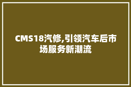 CMS18汽修,引领汽车后市场服务新潮流 百度算法