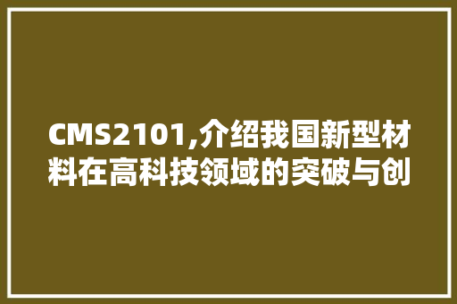 CMS2101,介绍我国新型材料在高科技领域的突破与创新