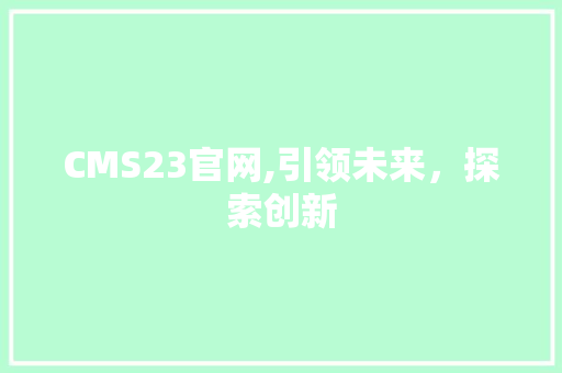 CMS23官网,引领未来，探索创新