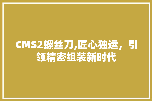 CMS2螺丝刀,匠心独运，引领精密组装新时代 百度算法
