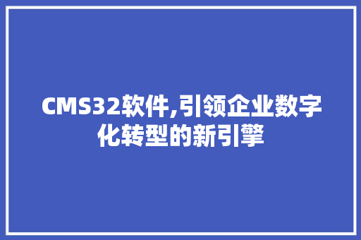 CMS32软件,引领企业数字化转型的新引擎