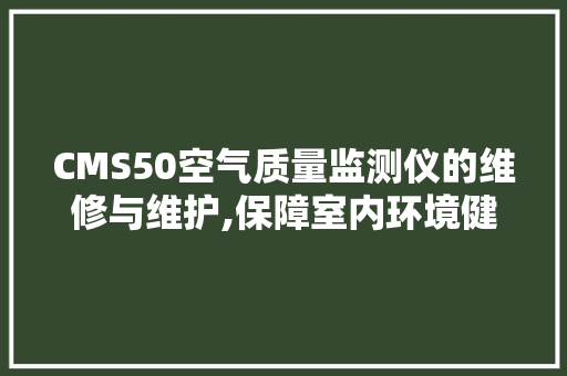 CMS50空气质量监测仪的维修与维护,保障室内环境健康的重要一环 小程序开发