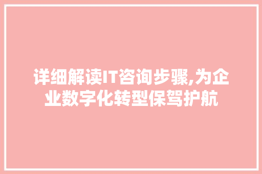 详细解读IT咨询步骤,为企业数字化转型保驾护航 百度算法