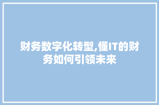 财务数字化转型,懂IT的财务如何引领未来 英文谷歌算法