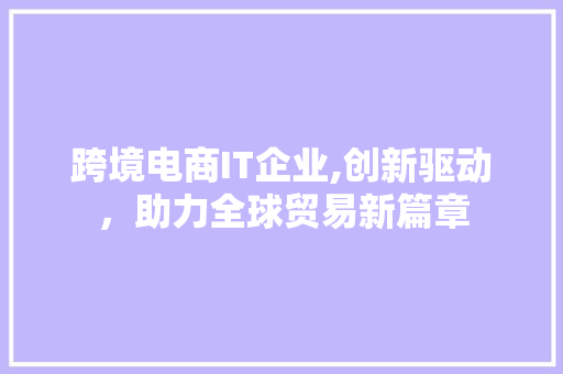 跨境电商IT企业,创新驱动，助力全球贸易新篇章 头条优化