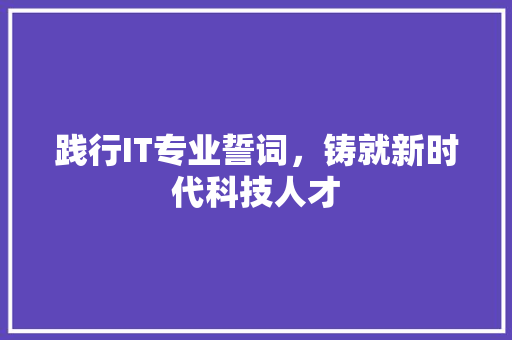 践行IT专业誓词，铸就新时代科技人才