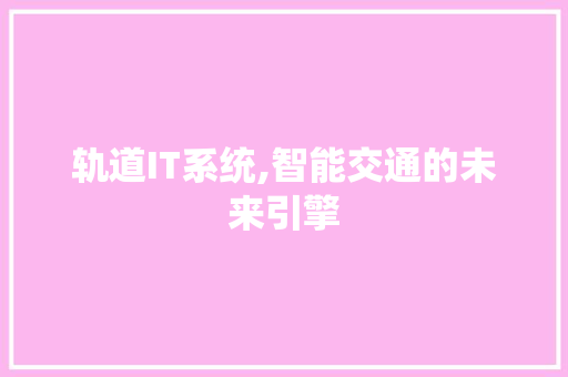 轨道IT系统,智能交通的未来引擎 360搜优化
