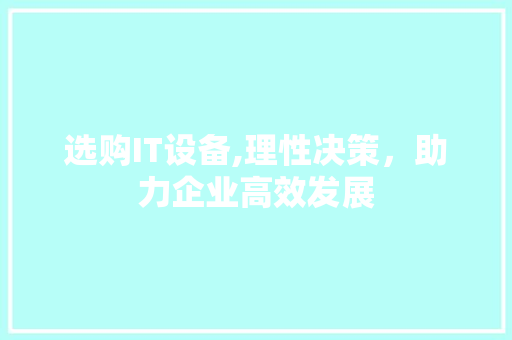 选购IT设备,理性决策，助力企业高效发展