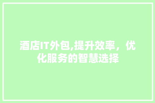 酒店IT外包,提升效率，优化服务的智慧选择 头条优化