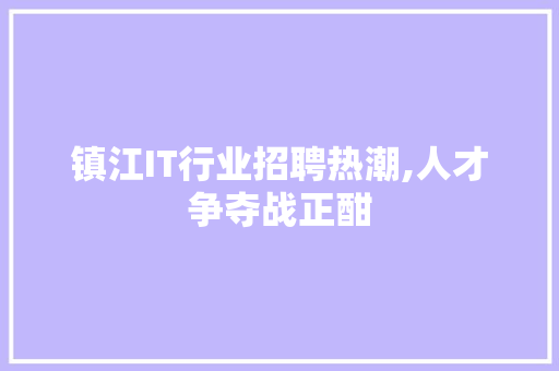 镇江IT行业招聘热潮,人才争夺战正酣