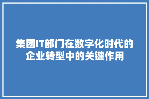 集团IT部门在数字化时代的企业转型中的关键作用 AI技术学习