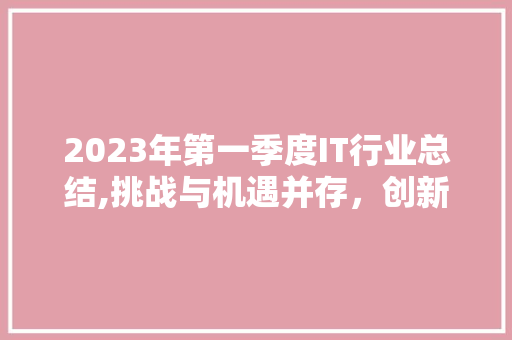2023年第一季度IT行业总结,挑战与机遇并存，创新驱动发展 AI技术学习