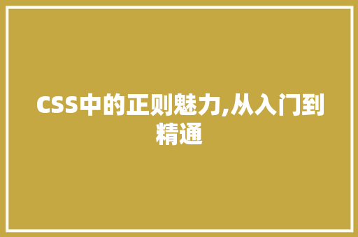 CSS中的正则魅力,从入门到精通 AI技术学习