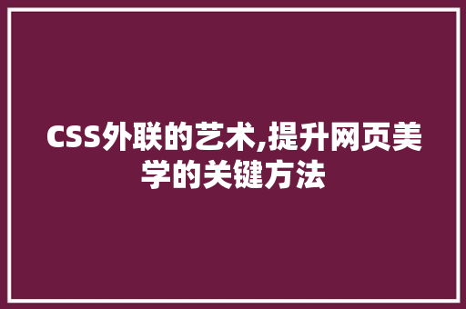 CSS外联的艺术,提升网页美学的关键方法