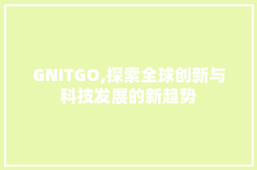 GNITGO,探索全球创新与科技发展的新趋势 小程序开发 GNITGO,探索全球创新与科技发展的新趋势 小程序开发