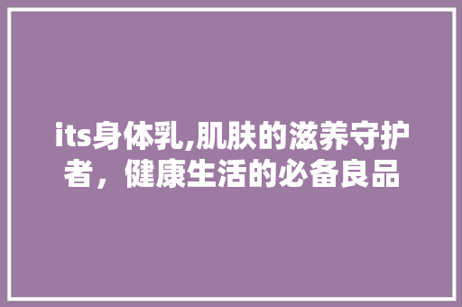 its身体乳,肌肤的滋养守护者，健康生活的必备良品 英文谷歌算法