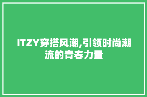 ITZY穿搭风潮,引领时尚潮流的青春力量 小程序开发