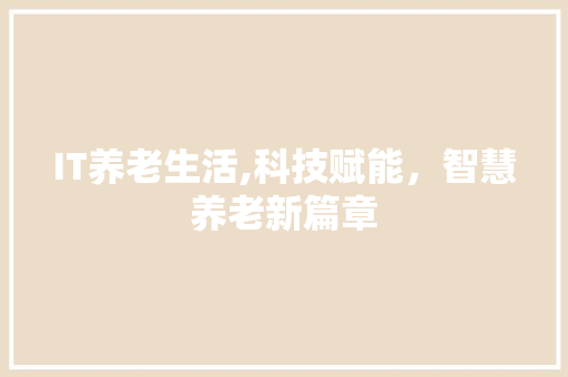 IT养老生活,科技赋能，智慧养老新篇章 英文谷歌算法