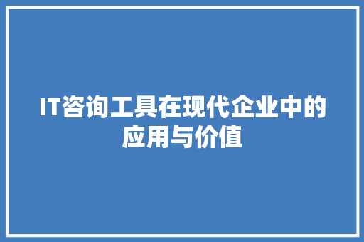 IT咨询工具在现代企业中的应用与价值 360搜优化