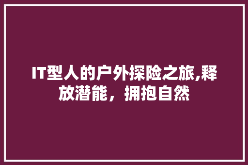 IT型人的户外探险之旅,释放潜能，拥抱自然
