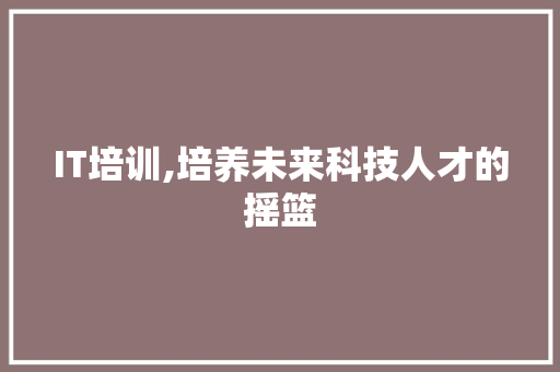 IT培训,培养未来科技人才的摇篮 AI技术学习