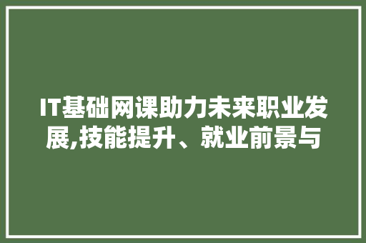 IT基础网课助力未来职业发展,技能提升、就业前景与人生价值 AI技术学习