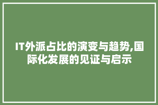 IT外派占比的演变与趋势,国际化发展的见证与启示 搜狗优化