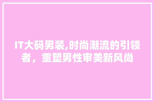 IT大码男装,时尚潮流的引领者，重塑男性审美新风尚