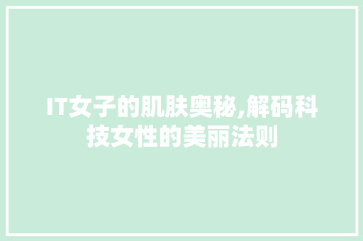 IT女子的肌肤奥秘,解码科技女性的美丽法则