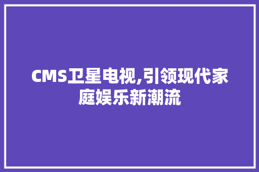 CMS卫星电视,引领现代家庭娱乐新潮流