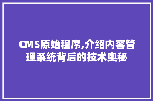 CMS原始程序,介绍内容管理系统背后的技术奥秘