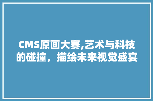 CMS原画大赛,艺术与科技的碰撞，描绘未来视觉盛宴
