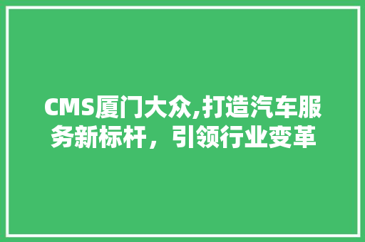 CMS厦门大众,打造汽车服务新标杆，引领行业变革 小程序开发
