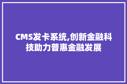 CMS发卡系统,创新金融科技助力普惠金融发展