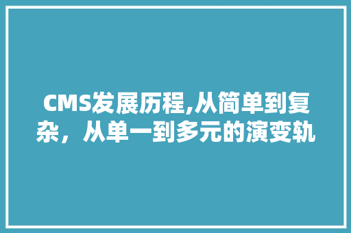 CMS发展历程,从简单到复杂，从单一到多元的演变轨迹