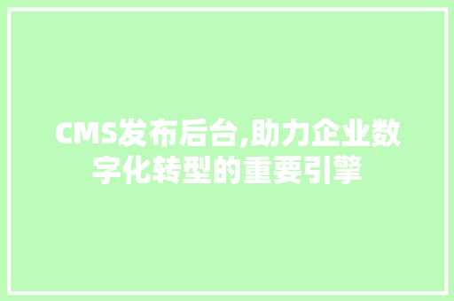 CMS发布后台,助力企业数字化转型的重要引擎
