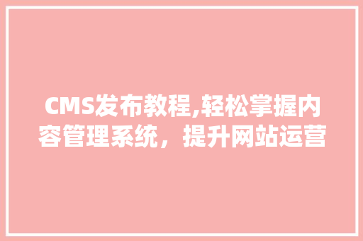CMS发布教程,轻松掌握内容管理系统，提升网站运营效率