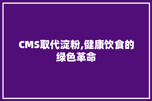 CMS取代淀粉,健康饮食的绿色革命