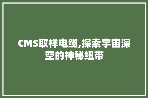 CMS取样电缆,探索宇宙深空的神秘纽带
