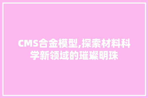 CMS合金模型,探索材料科学新领域的璀璨明珠 seo技术
