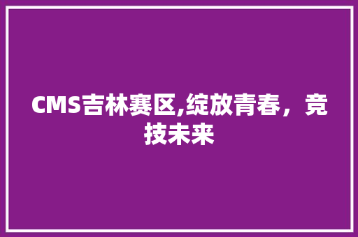 CMS吉林赛区,绽放青春，竞技未来